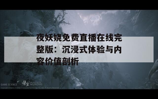 夜妖娆免费直播在线完整版：沉浸式体验与内容价值剖析