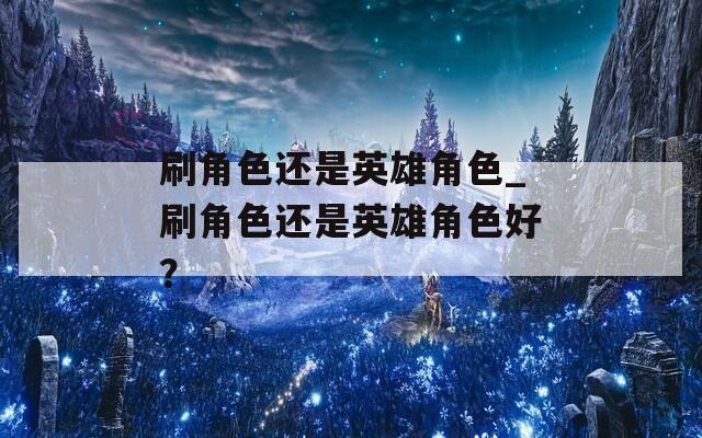 刷角色还是英雄角色_刷角色还是英雄角色好？
