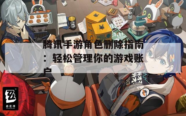 腾讯手游角色删除指南：轻松管理你的游戏账户