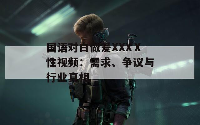 国语对白做爰XXXⅩ性视频：需求、争议与行业真相