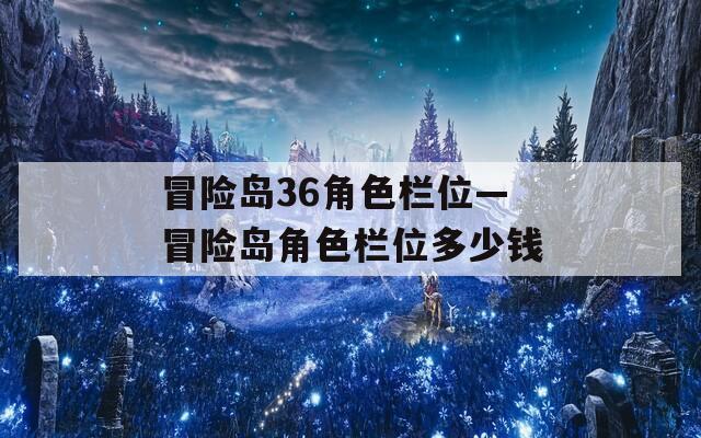 冒险岛36角色栏位—冒险岛角色栏位多少钱