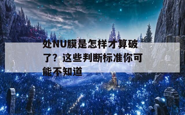 处NU膜是怎样才算破了？这些判断标准你可能不知道  第1张