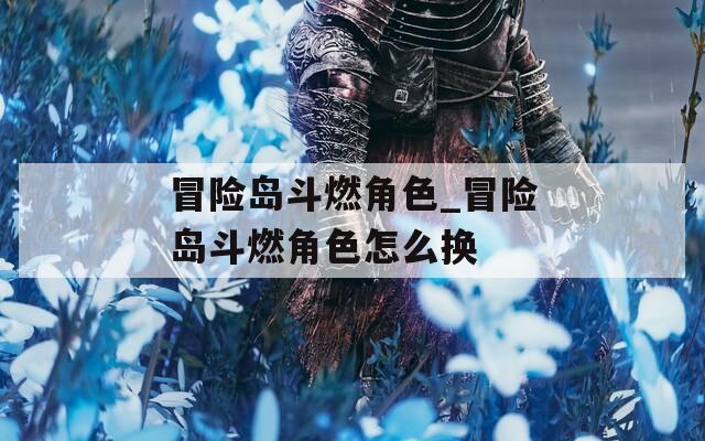冒险岛斗燃角色_冒险岛斗燃角色怎么换