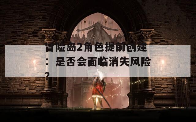 冒险岛2角色提前创建：是否会面临消失风险？