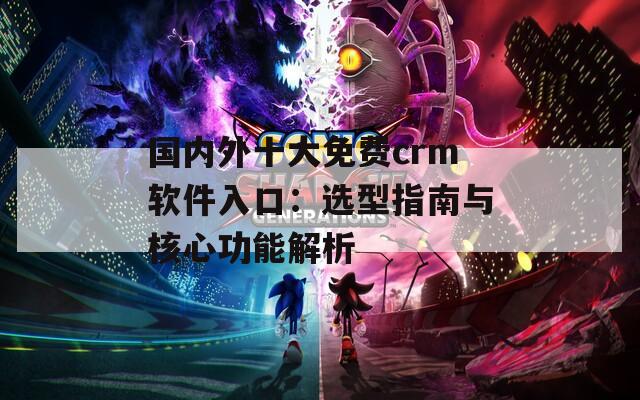 国内外十大免费crm软件入口：选型指南与核心功能解析