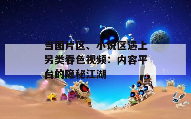 当图片区、小说区遇上另类春色视频：内容平台的隐秘江湖