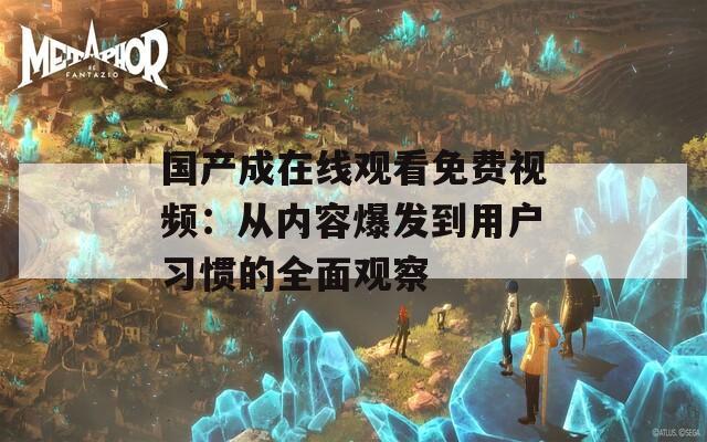 国产成在线观看免费视频：从内容爆发到用户习惯的全面观察