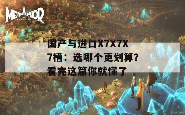 国产与进口X7X7X7槽：选哪个更划算？看完这篇你就懂了