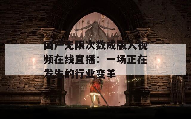 国产无限次数成版人视频在线直播：一场正在发生的行业变革