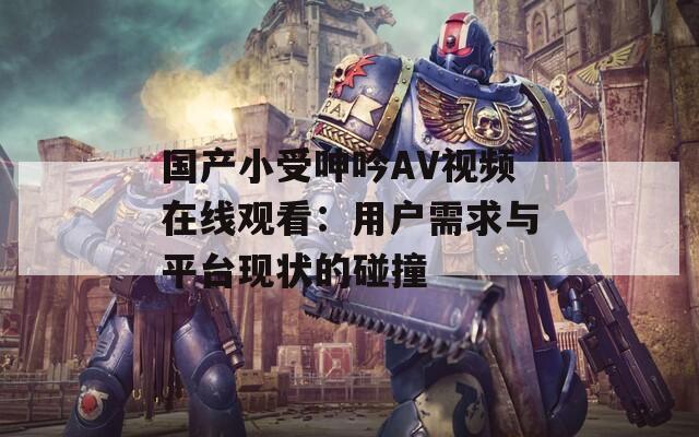 国产小受呻吟AV视频在线观看：用户需求与平台现状的碰撞