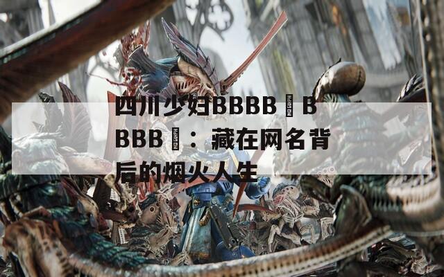 四川少妇BBBB槡BBBB槡：藏在网名背后的烟火人生