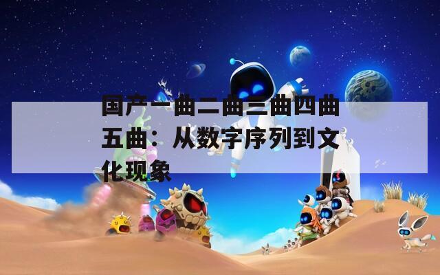 国产一曲二曲三曲四曲五曲：从数字序列到文化现象