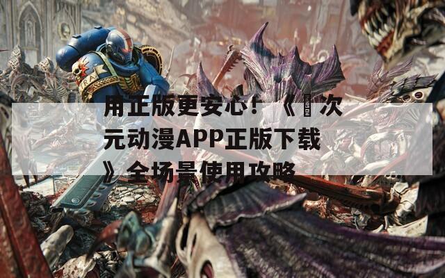 用正版更安心！《囧次元动漫APP正版下载》全场景使用攻略