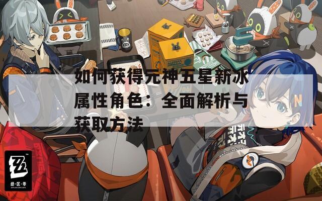 如何获得元神五星新冰属性角色：全面解析与获取方法