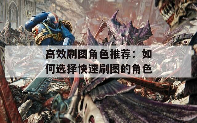 高效刷图角色推荐：如何选择快速刷图的角色