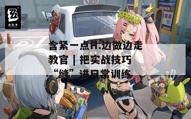含紧一点H.边做边走教官 | 把实战技巧“缝”进日常训练