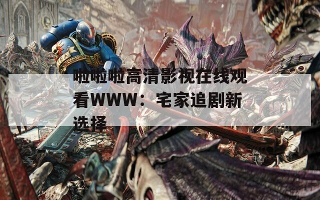 啦啦啦高清影视在线观看WWW：宅家追剧新选择