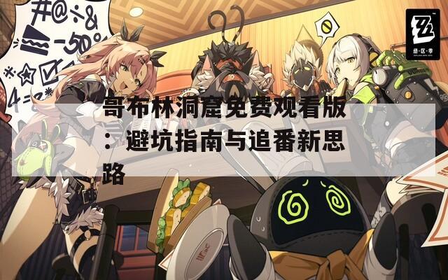 哥布林洞窟免费观看版：避坑指南与追番新思路