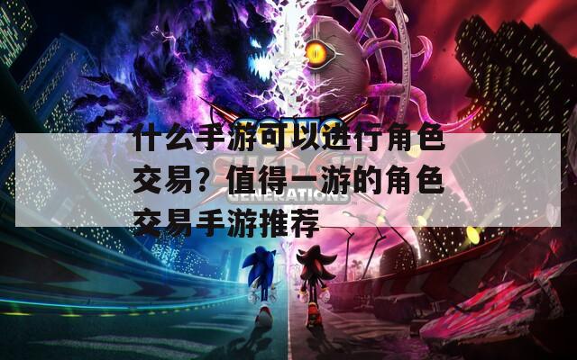 什么手游可以进行角色交易？值得一游的角色交易手游推荐