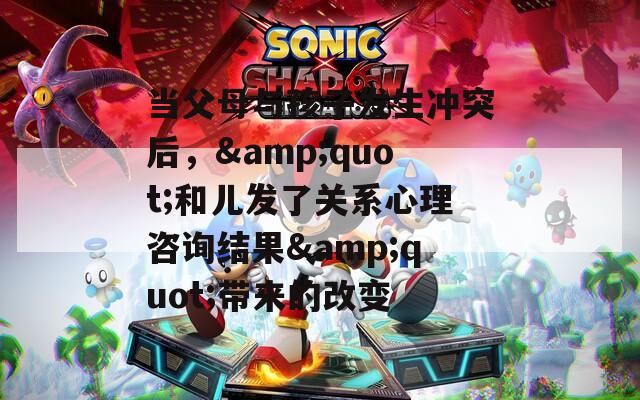 当父母与孩子发生冲突后，&amp;quot;和儿发了关系心理咨询结果&amp;quot;带来的改变
