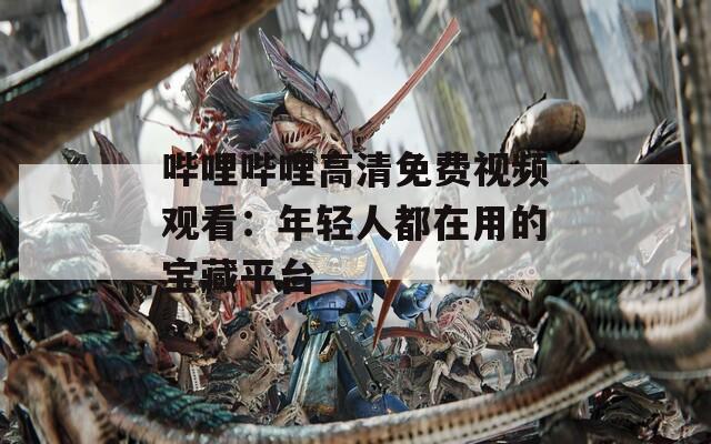 哔哩哔哩高清免费视频观看：年轻人都在用的宝藏平台