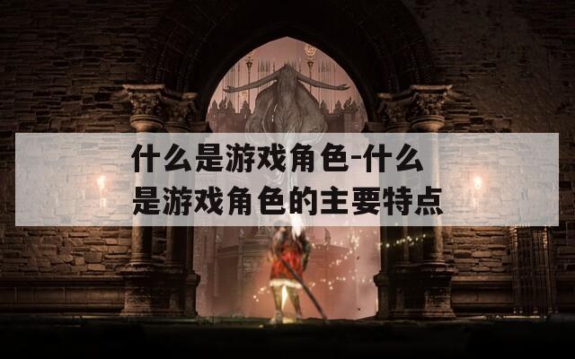 什么是游戏角色-什么是游戏角色的主要特点