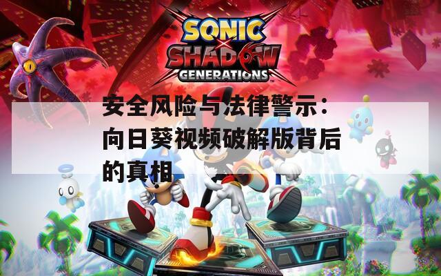 安全风险与法律警示：向日葵视频破解版背后的真相