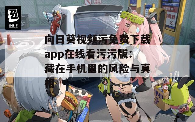 向日葵视频污免费下载app在线看污污版：藏在手机里的风险与真相
