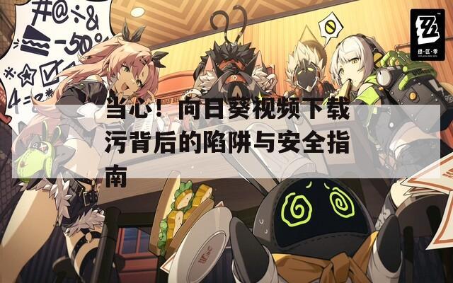 当心！向日葵视频下载污背后的陷阱与安全指南