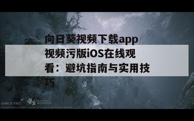 向日葵视频下载app视频污版iOS在线观看：避坑指南与实用技巧