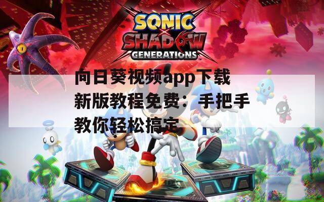 向日葵视频app下载新版教程免费：手把手教你轻松搞定