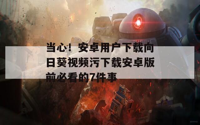 当心！安卓用户下载向日葵视频污下载安卓版前必看的7件事