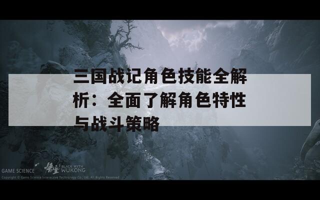 三国战记角色技能全解析：全面了解角色特性与战斗策略