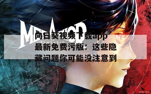 向日葵视频下载app最新免费污版：这些隐藏问题你可能没注意到
