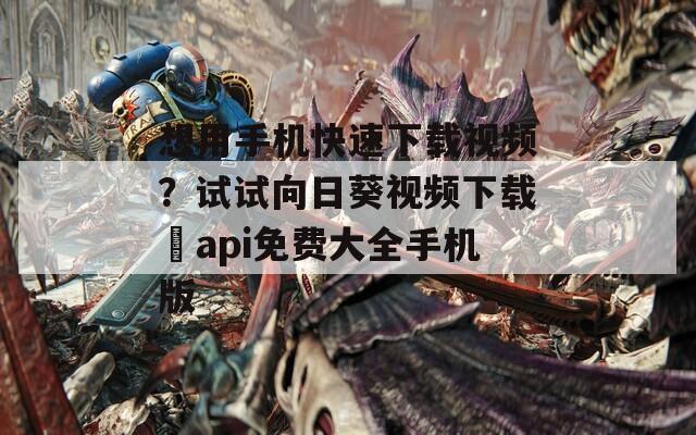 想用手机快速下载视频？试试向日葵视频下载汅api免费大全手机版