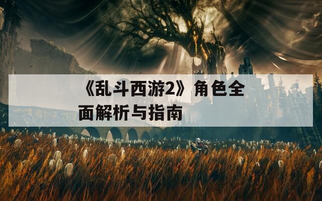 《乱斗西游2》角色全面解析与指南