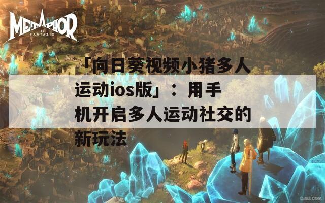 「向日葵视频小猪多人运动ios版」：用手机开启多人运动社交的新玩法