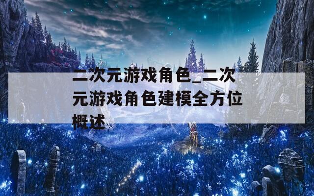 二次元游戏角色_二次元游戏角色建模全方位概述