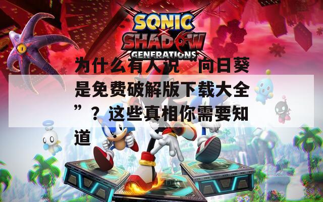 为什么有人说“向日葵是免费破解版下载大全”？这些真相你需要知道
