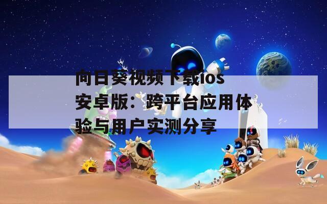 向日葵视频下载ios安卓版：跨平台应用体验与用户实测分享