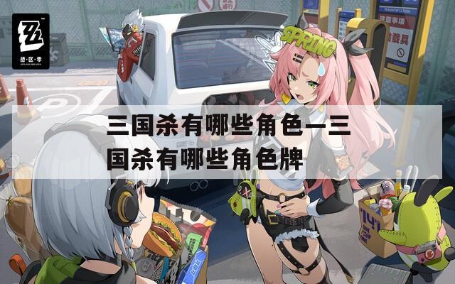 三国杀有哪些角色—三国杀有哪些角色牌