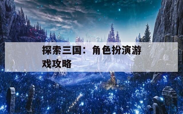 探索三国：角色扮演游戏攻略