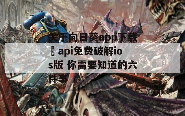 关于向日葵app下载汅api免费破解ios版 你需要知道的六件事