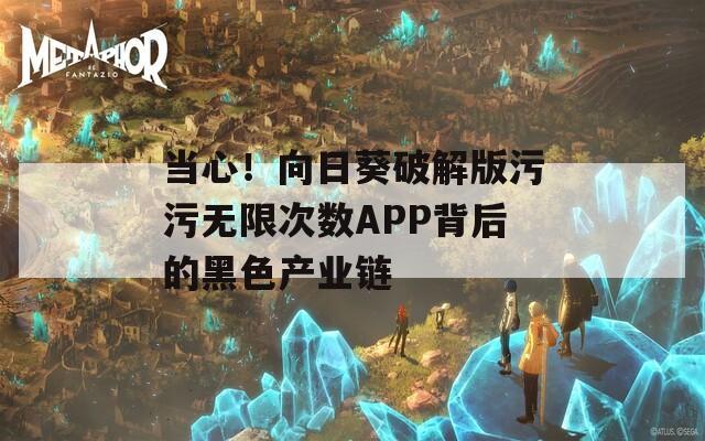 当心！向日葵破解版污污无限次数APP背后的黑色产业链