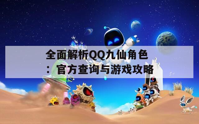 全面解析QQ九仙角色：官方查询与游戏攻略