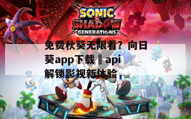 免费秋葵无限看？向日葵app下载汅api解锁影视新体验