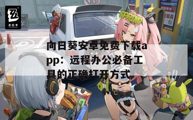 向日葵安卓免费下载app：远程办公必备工具的正确打开方式