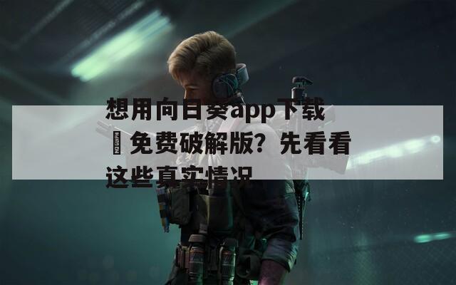 想用向日葵app下载汅免费破解版？先看看这些真实情况