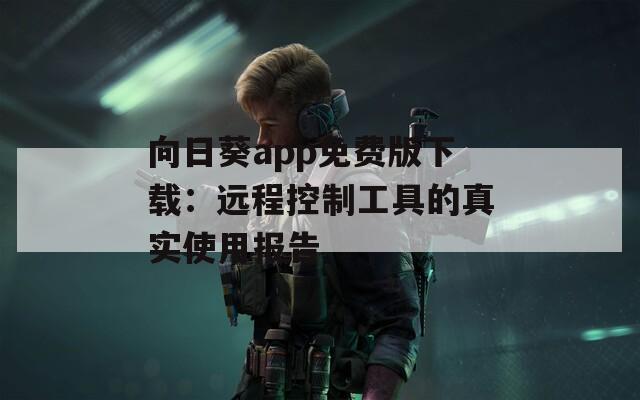 向日葵app免费版下载：远程控制工具的真实使用报告