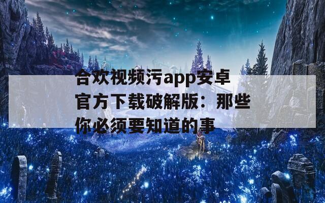 合欢视频污app安卓官方下载破解版：那些你必须要知道的事